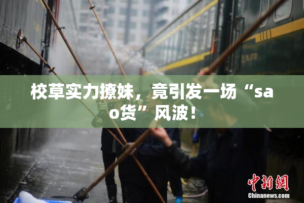 校草实力撩妹，竟引发一场“sao货”风波！