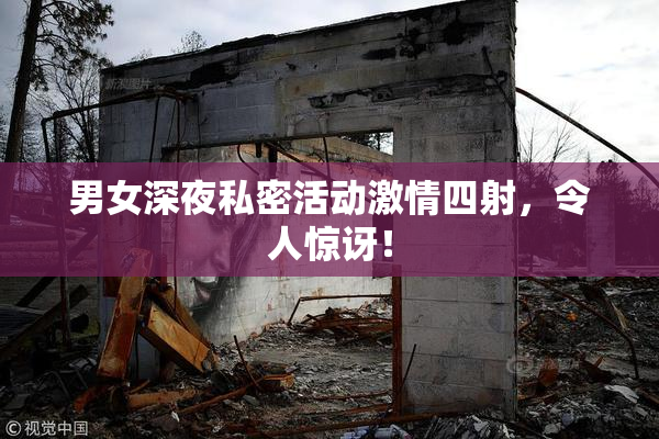 男女深夜私密活动激情四射，令人惊讶！