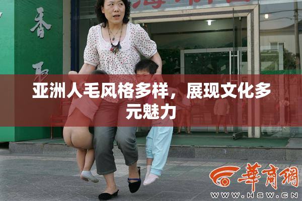 亚洲人毛风格多样，展现文化多元魅力
