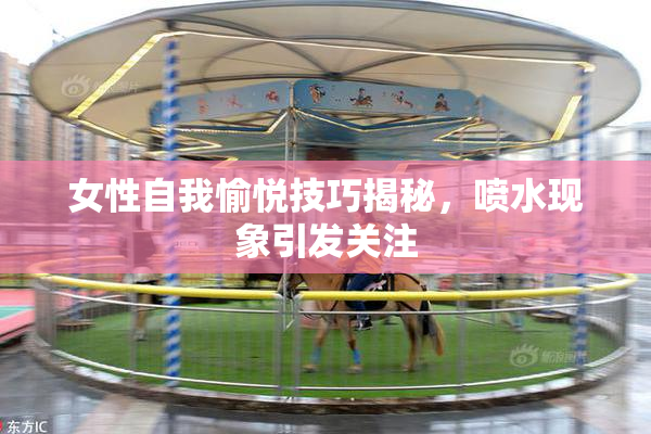女性自我愉悦技巧揭秘，喷水现象引发关注