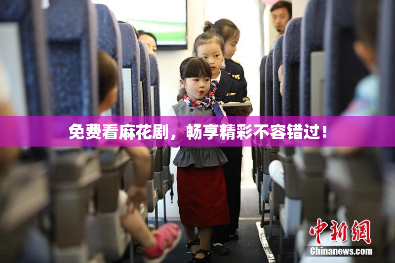 免费看麻花剧，畅享精彩不容错过！