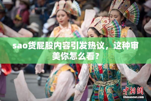sao货屁股内容引发热议，这种审美你怎么看？