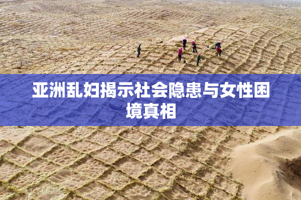 亚洲乱妇揭示社会隐患与女性困境真相