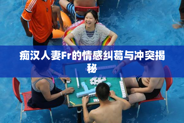 痴汉人妻Fr的情感纠葛与冲突揭秘
