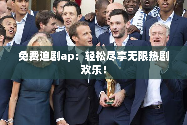 免费追剧ap：轻松尽享无限热剧欢乐！