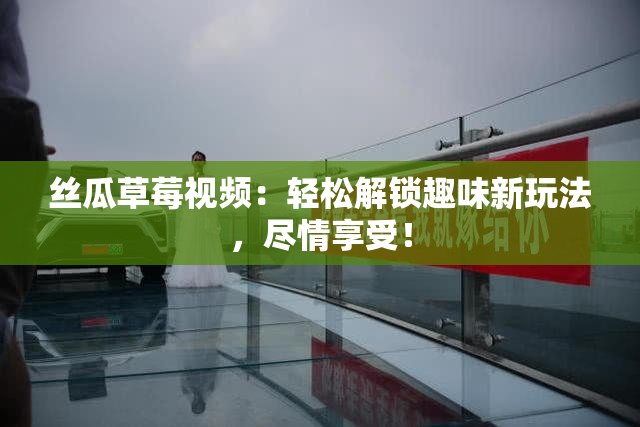 丝瓜草莓视频：轻松解锁趣味新玩法，尽情享受！