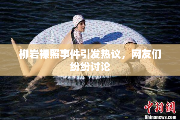 柳岩裸照事件引发热议，网友们纷纷讨论