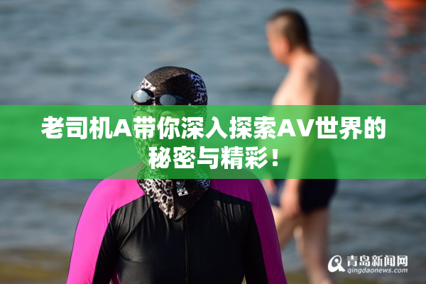 老司机A带你深入探索AV世界的秘密与精彩！