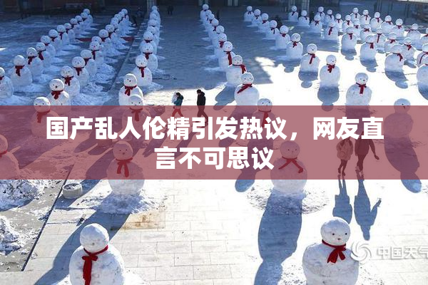 国产乱人伦精引发热议，网友直言不可思议