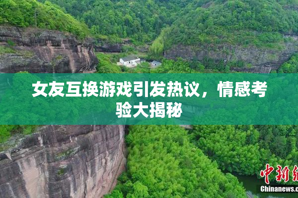 女友互换游戏引发热议，情感考验大揭秘