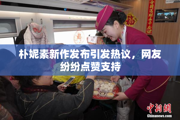 朴妮素新作发布引发热议，网友纷纷点赞支持