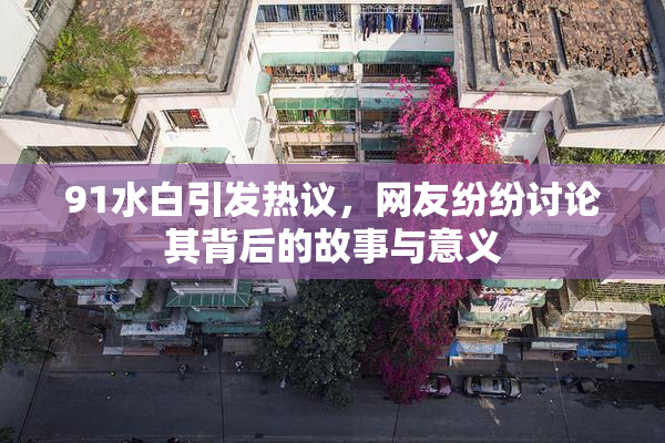 91水白引发热议，网友纷纷讨论其背后的故事与意义