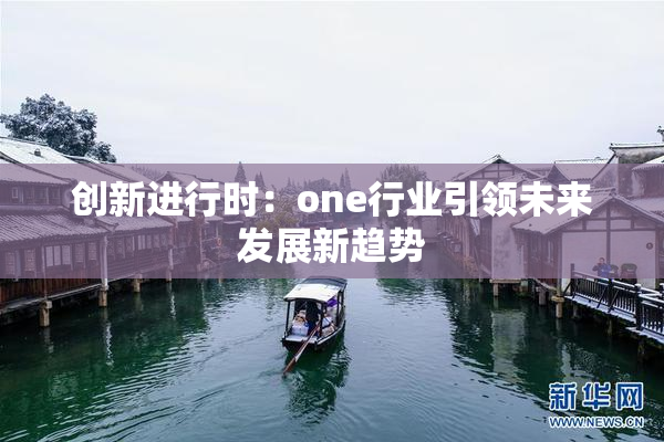 创新进行时：one行业引领未来发展新趋势