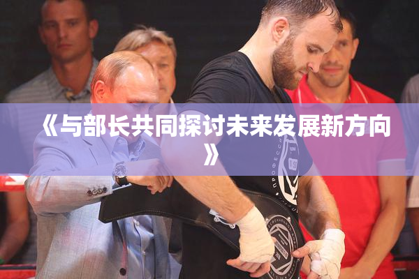 《与部长共同探讨未来发展新方向》