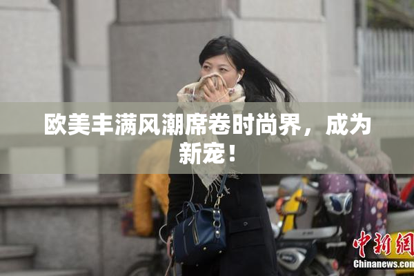 欧美丰满风潮席卷时尚界，成为新宠！