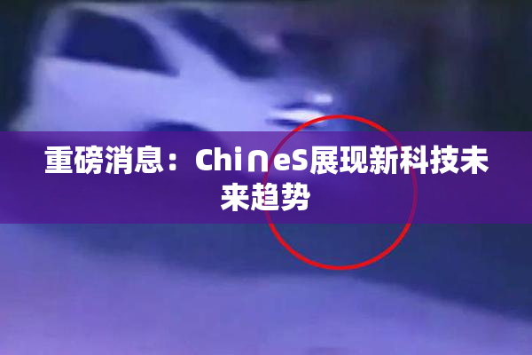 重磅消息：Chi∩eS展现新科技未来趋势