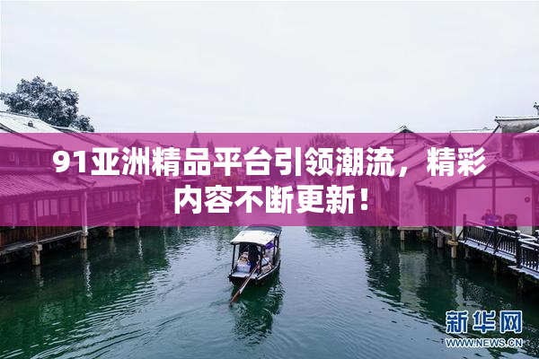 91亚洲精品平台引领潮流，精彩内容不断更新！