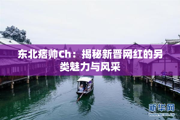 东北痞帅Ch：揭秘新晋网红的另类魅力与风采