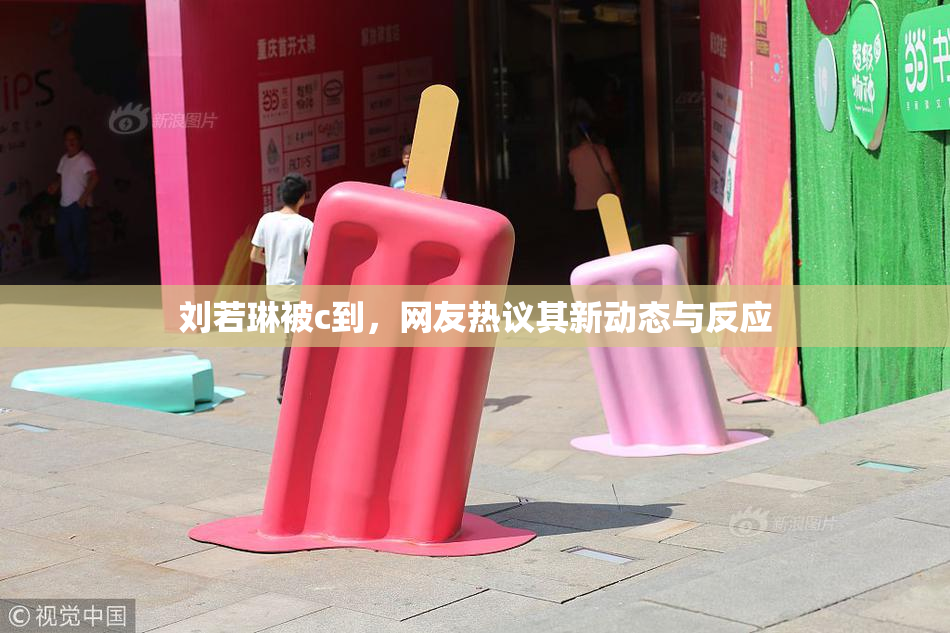 刘若琳被c到，网友热议其新动态与反应