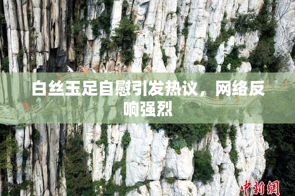 白丝玉足自慰引发热议，网络反响强烈
