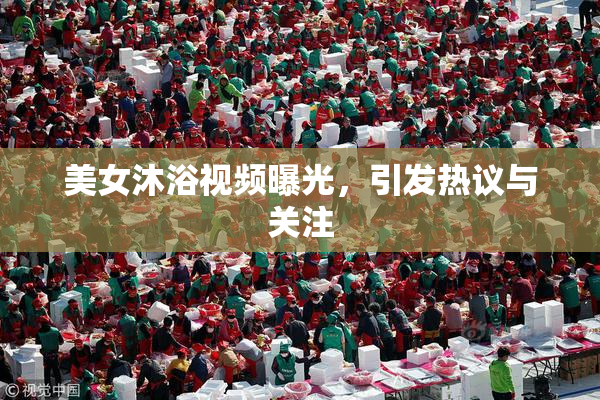 美女沐浴视频曝光，引发热议与关注