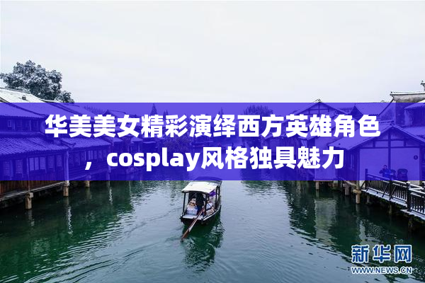 华美美女精彩演绎西方英雄角色，cosplay风格独具魅力