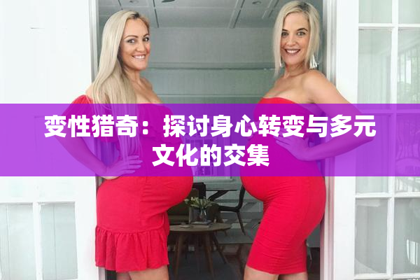 变性猎奇：探讨身心转变与多元文化的交集