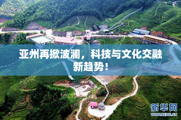 亚州再掀波澜，科技与文化交融新趋势！