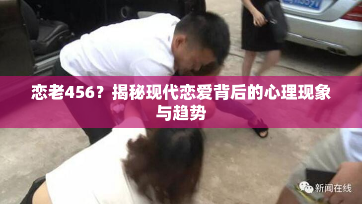 恋老456？揭秘现代恋爱背后的心理现象与趋势