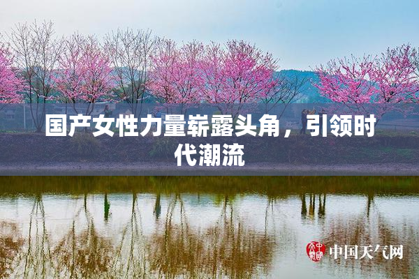 国产女性力量崭露头角，引领时代潮流