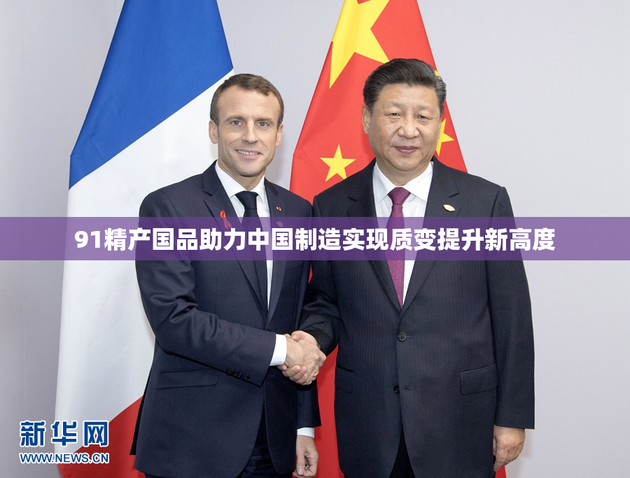 91精产国品助力中国制造实现质变提升新高度