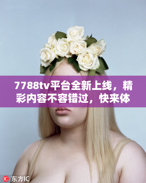 7788tv平台全新上线，精彩内容不容错过，快来体验！