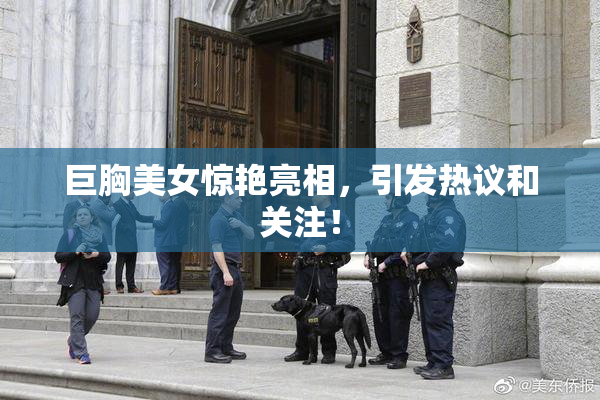 巨胸美女惊艳亮相，引发热议和关注！