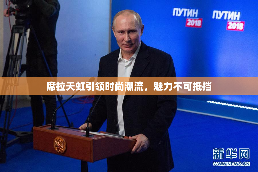 席拉天虹引领时尚潮流，魅力不可抵挡