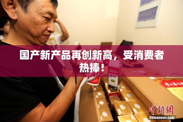 国产新产品再创新高，受消费者热捧！