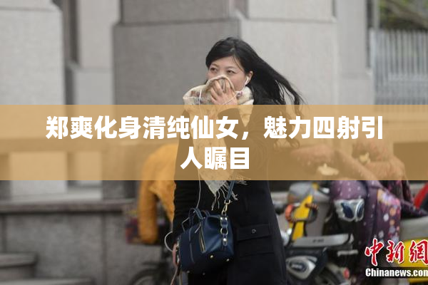 郑爽化身清纯仙女，魅力四射引人瞩目