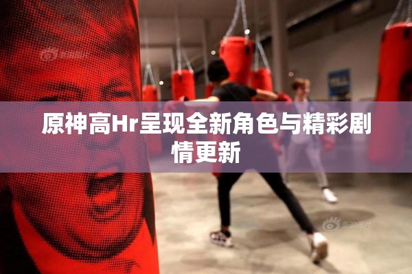 原神高Hr呈现全新角色与精彩剧情更新