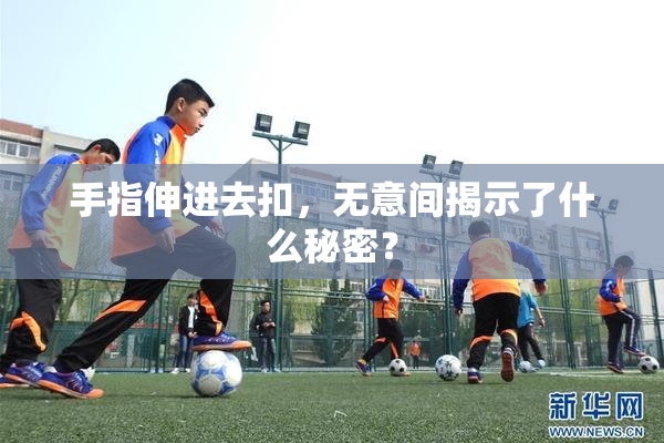 手指伸进去扣，无意间揭示了什么秘密？