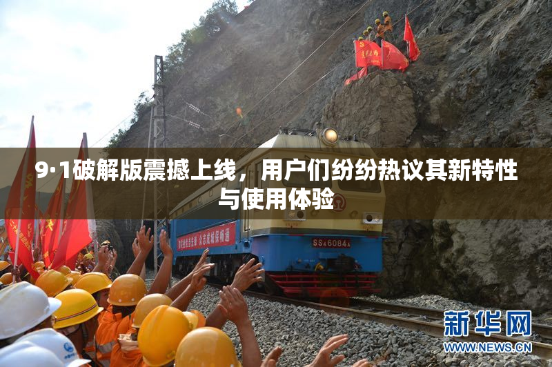 9·1破解版震撼上线，用户们纷纷热议其新特性与使用体验