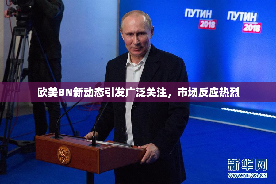 欧美BN新动态引发广泛关注，市场反应热烈