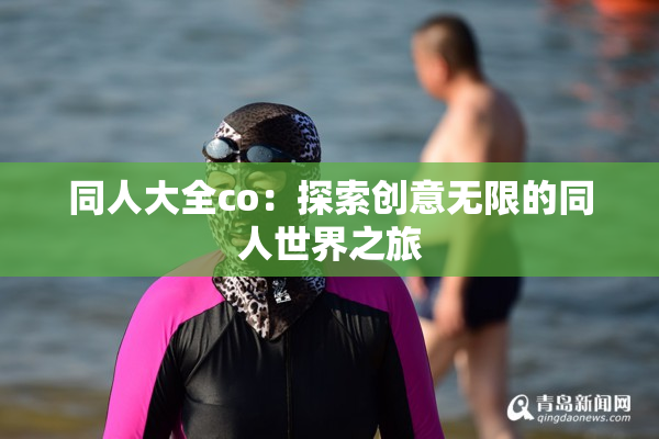 同人大全co：探索创意无限的同人世界之旅