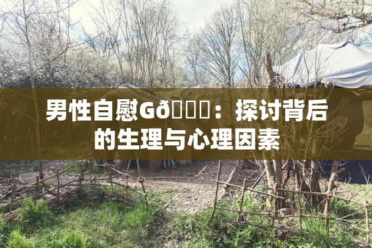 男性自慰G🈚：探讨背后的生理与心理因素