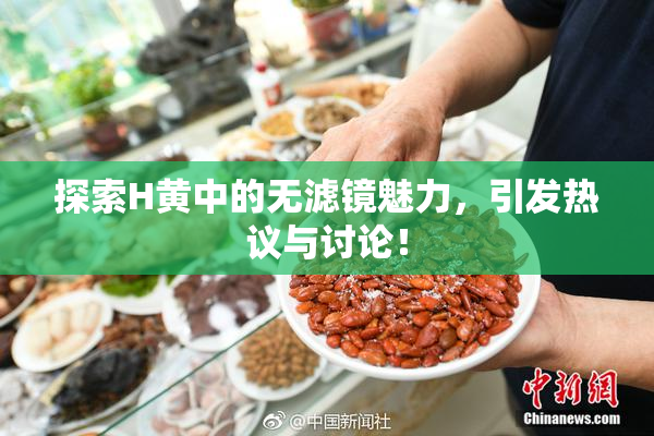 探索H黄中的无滤镜魅力，引发热议与讨论！