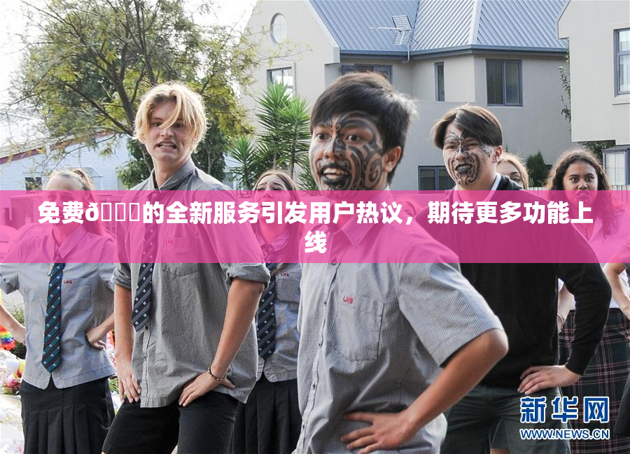 免费🔞的全新服务引发用户热议，期待更多功能上线