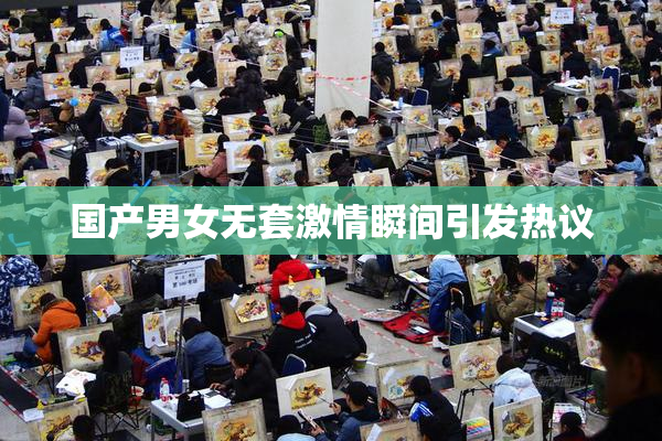 国产男女无套激情瞬间引发热议