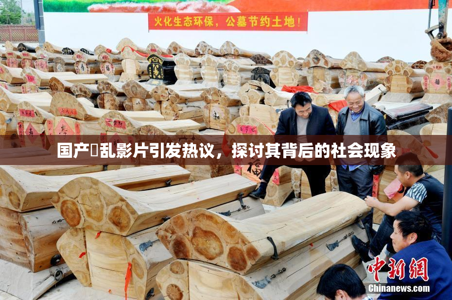 国产婬乱影片引发热议，探讨其背后的社会现象