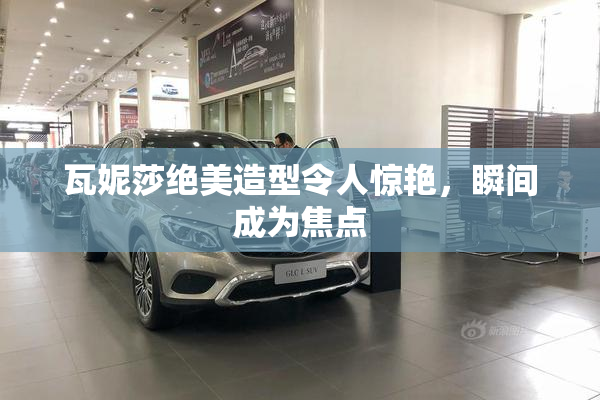 瓦妮莎绝美造型令人惊艳，瞬间成为焦点