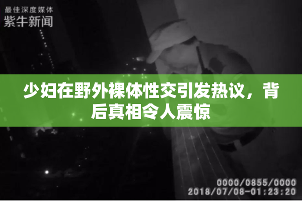 少妇在野外裸体性交引发热议，背后真相令人震惊