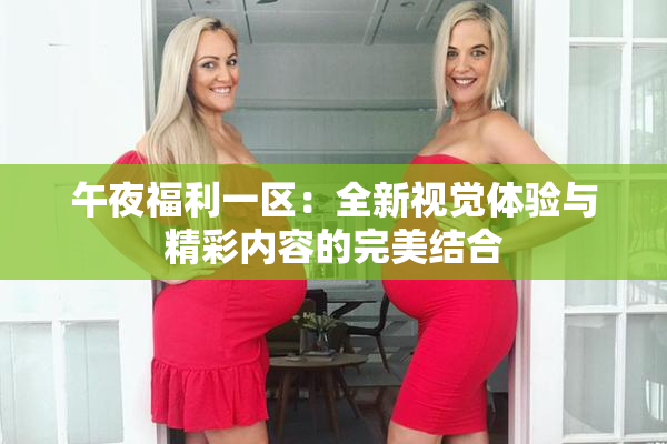 午夜福利一区：全新视觉体验与精彩内容的完美结合