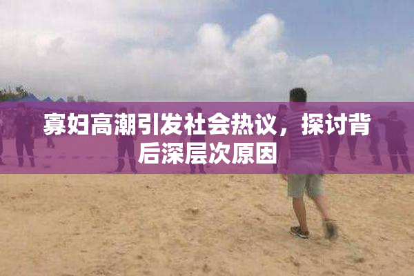 寡妇高潮引发社会热议，探讨背后深层次原因